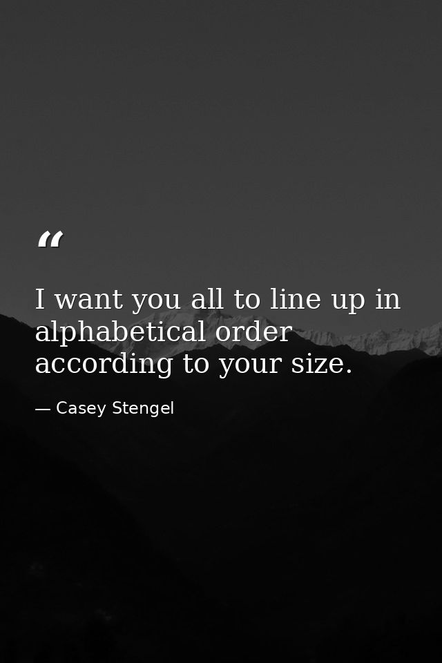 I want you all to line up in alphabetical order  according to your size. — Casey Stengel