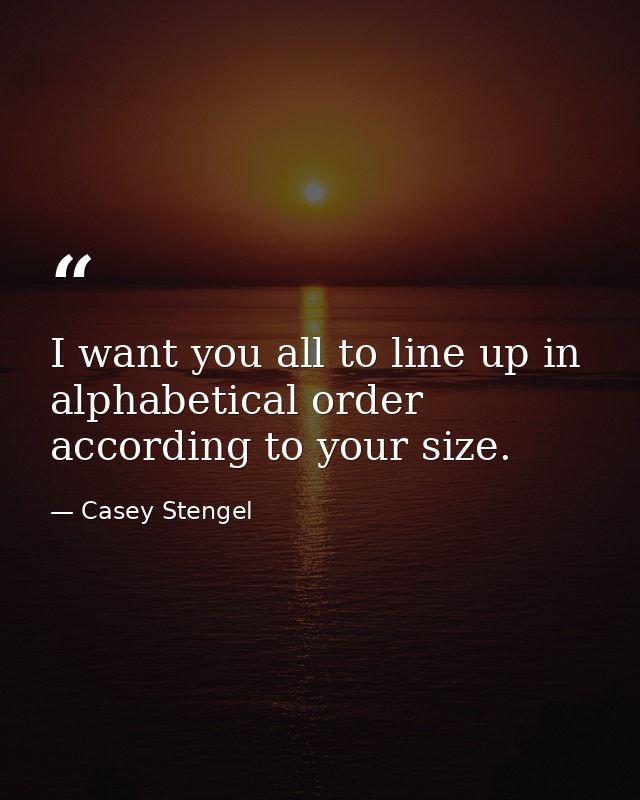 I want you all to line up in alphabetical order  according to your size. — Casey Stengel