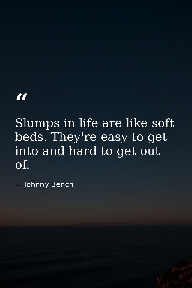 Slumps in life are like soft beds. They're easy to get into and hard to get out of. — Johnny Bench