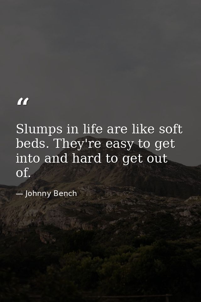 Slumps in life are like soft beds. They're easy to get into and hard to get out of. — Johnny Bench
