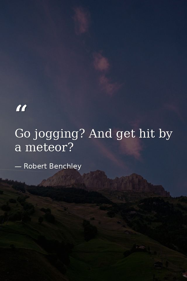 Go jogging? And get hit by a meteor? — Robert Benchley