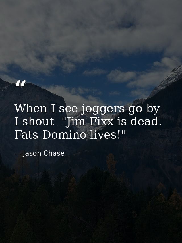When I see joggers go by  I shout  "Jim Fixx is dead. Fats Domino lives!" — Jason Chase