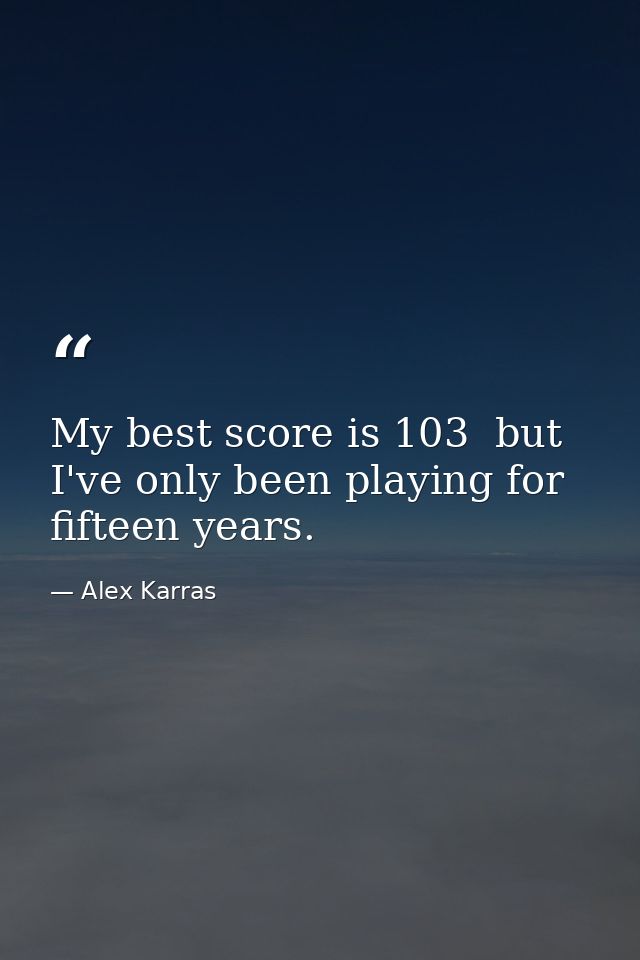 My best score is 103  but I've only been playing for fifteen years. — Alex Karras