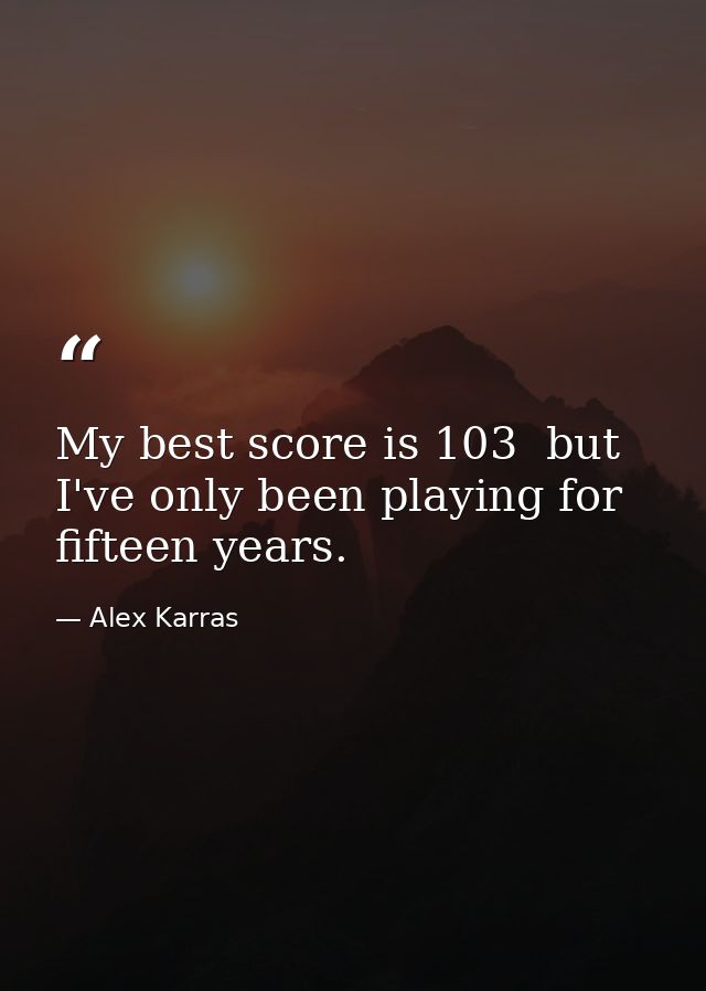 My best score is 103  but I've only been playing for fifteen years. — Alex Karras