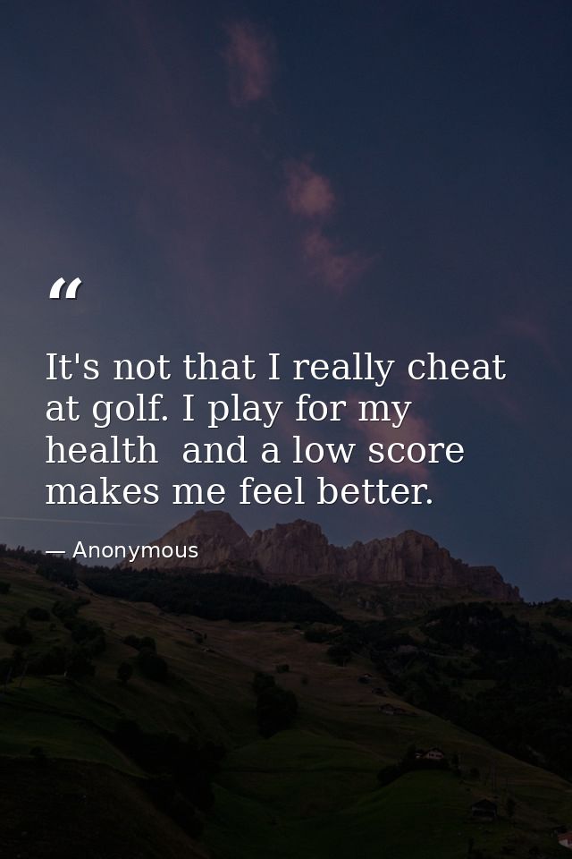It's not that I really cheat at golf. I play for my health  and a low score makes me feel better. — Anonymous