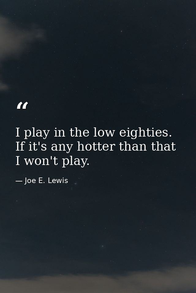 I play in the low eighties. If it's any hotter than that  I won't play. — Joe E. Lewis