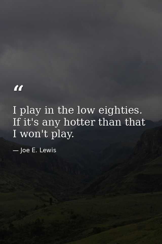 I play in the low eighties. If it's any hotter than that  I won't play. — Joe E. Lewis