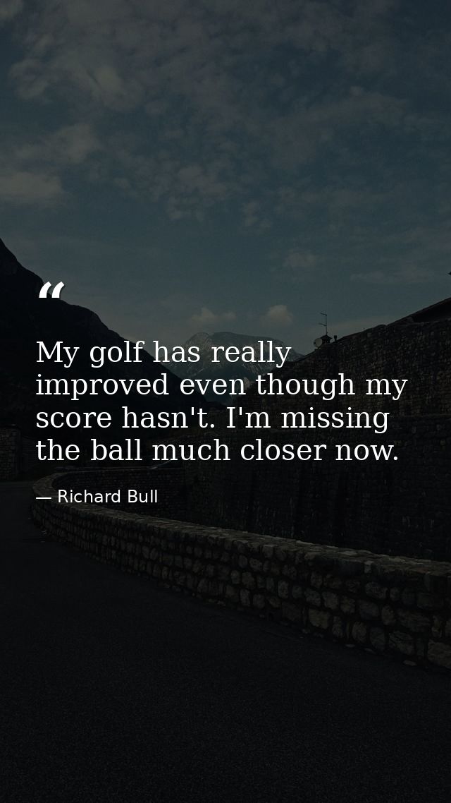My golf has really improved even though my score hasn't. I'm missing the ball much closer now. — Richard Bull