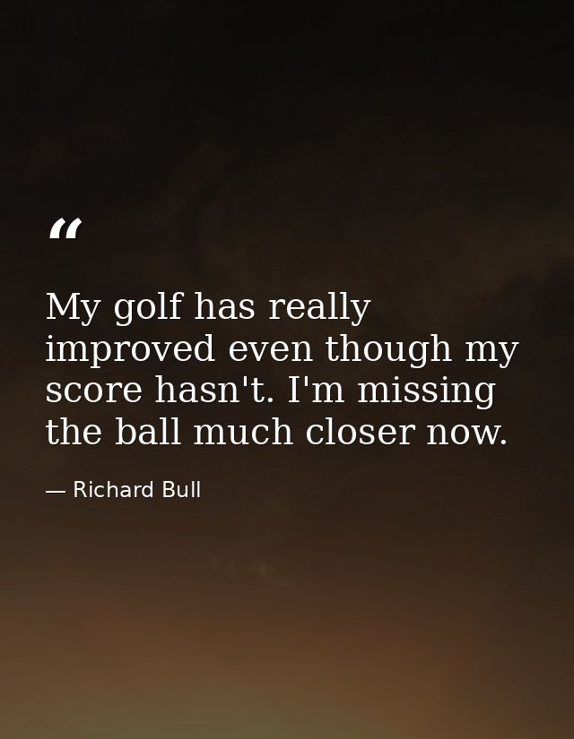 My golf has really improved even though my score hasn't. I'm missing the ball much closer now. — Richard Bull