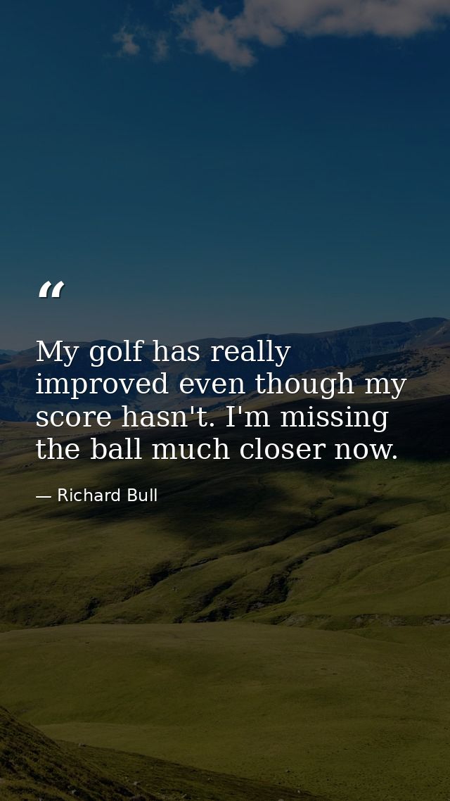 My golf has really improved even though my score hasn't. I'm missing the ball much closer now. — Richard Bull