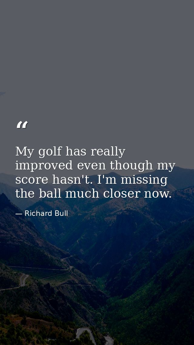 My golf has really improved even though my score hasn't. I'm missing the ball much closer now. — Richard Bull