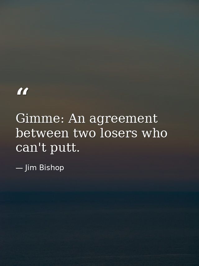 Gimme: An agreement between two losers who can't putt. — Jim Bishop