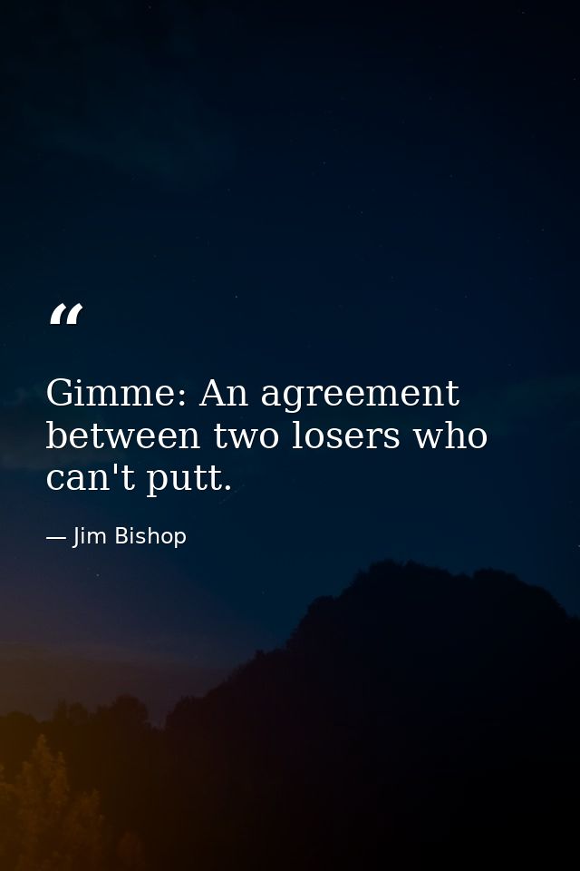Gimme: An agreement between two losers who can't putt. — Jim Bishop