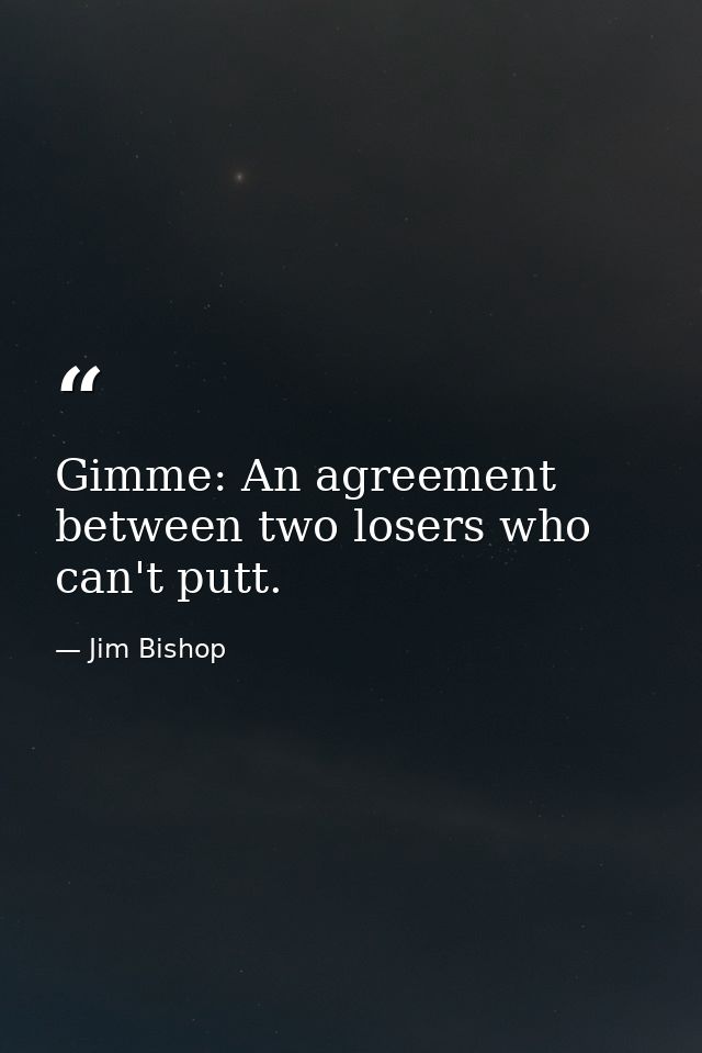 Gimme: An agreement between two losers who can't putt. — Jim Bishop