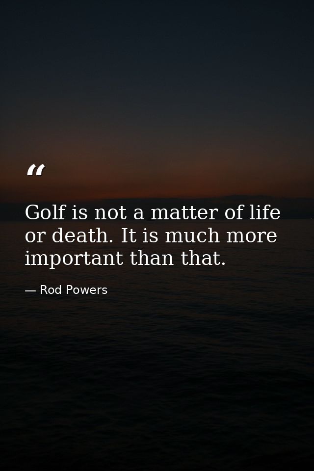 Golf is not a matter of life or death. It is much more important than that. — Rod Powers