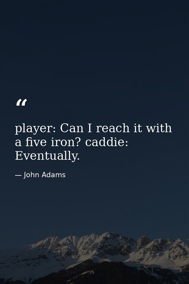 player: Can I reach it with a five iron? caddie: Eventually. — John Adams