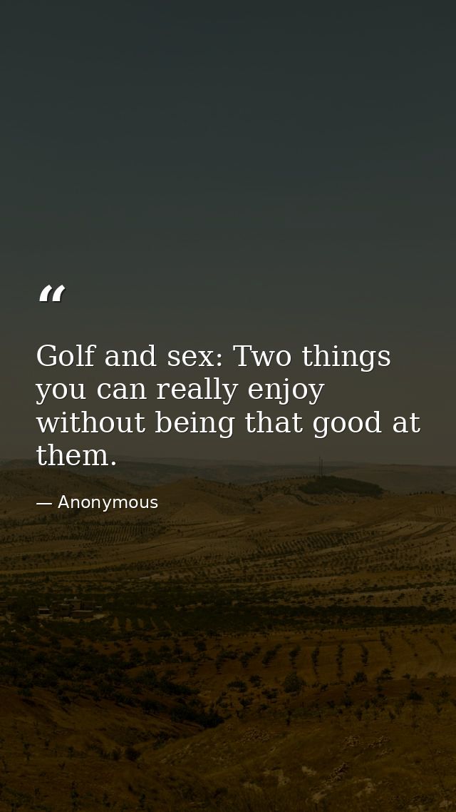 Golf and sex: Two things you can really enjoy without being that good at them. — Anonymous
