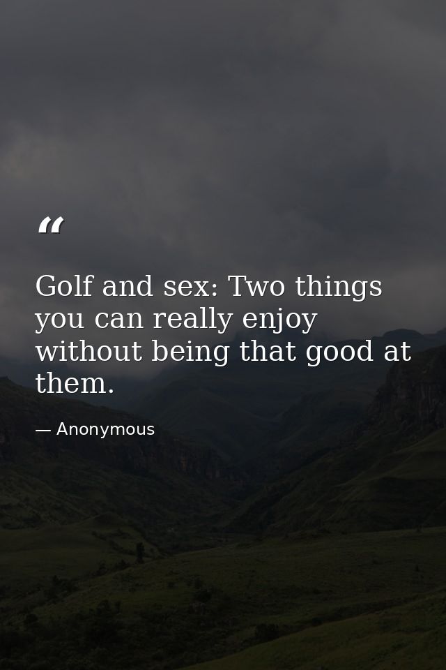 Golf and sex: Two things you can really enjoy without being that good at them. — Anonymous