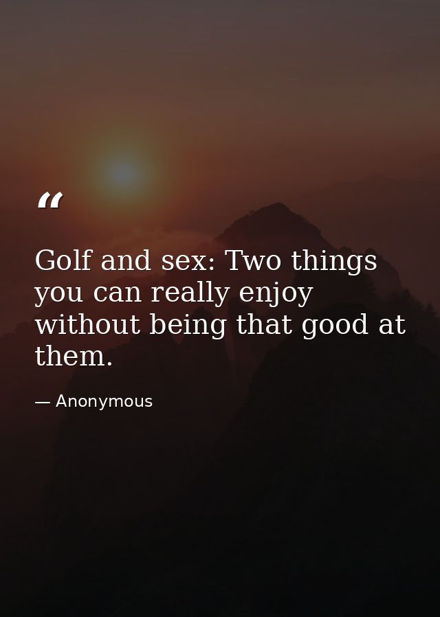 Golf and sex: Two things you can really enjoy without being that good at them. — Anonymous
