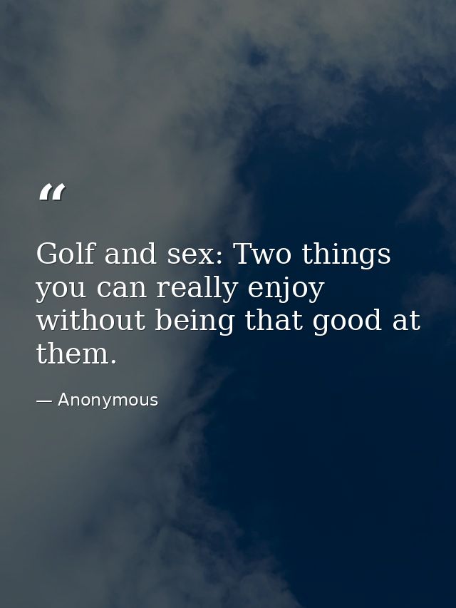 Golf and sex: Two things you can really enjoy without being that good at them. — Anonymous