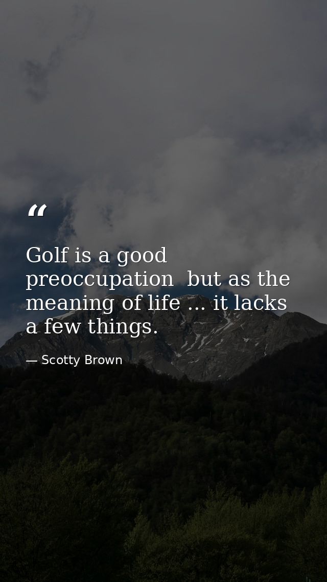 Golf is a good preoccupation  but as the meaning of life ... it lacks a few things. — Scotty Brown