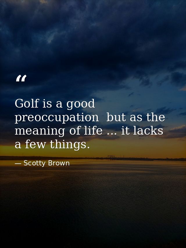 Golf is a good preoccupation  but as the meaning of life ... it lacks a few things. — Scotty Brown