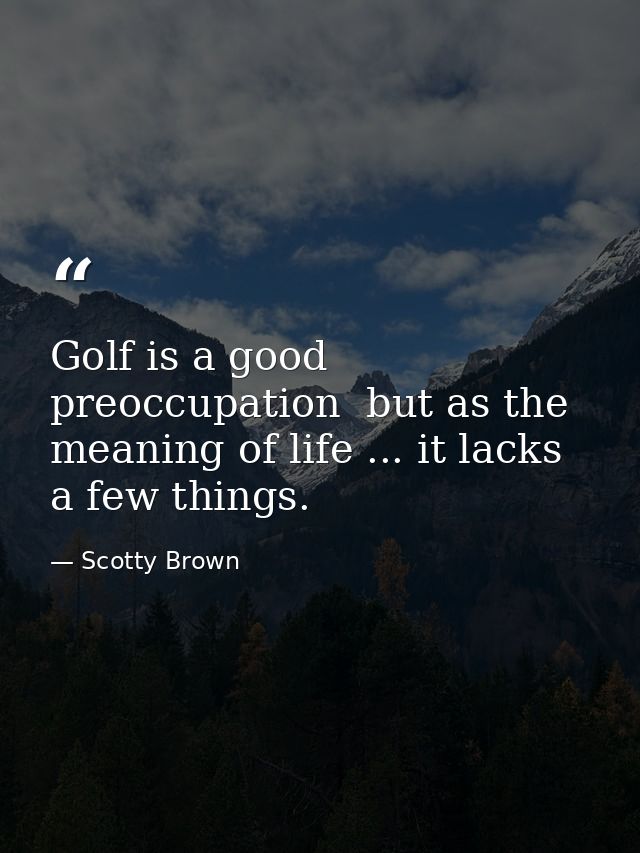 Golf is a good preoccupation  but as the meaning of life ... it lacks a few things. — Scotty Brown