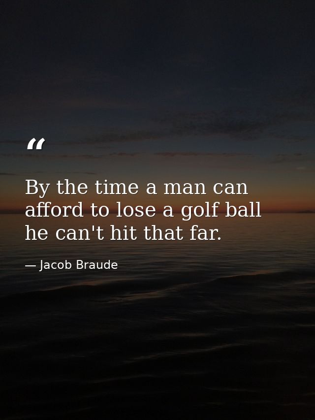 By the time a man can afford to lose a golf ball  he can't hit that far. — Jacob Braude