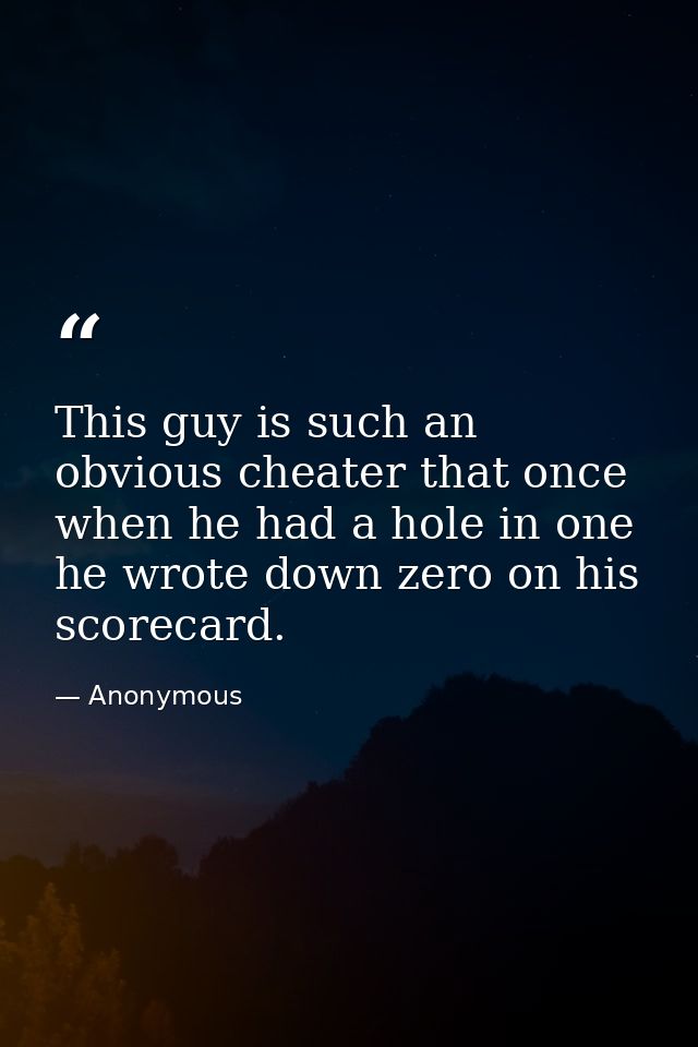 This guy is such an obvious cheater that once  when he had a hole in one  he wrote down zero on his scorecard. — Anonymous