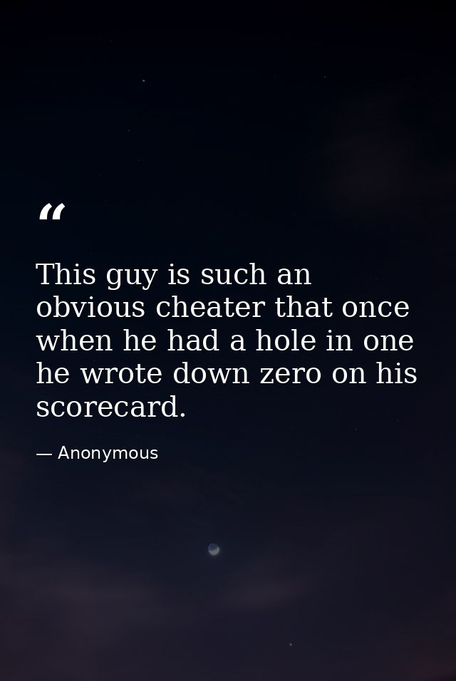 This guy is such an obvious cheater that once  when he had a hole in one  he wrote down zero on his scorecard. — Anonymous