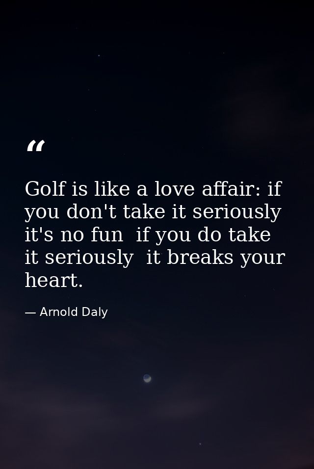 Golf is like a love affair: if you don't take it seriously  it's no fun  if you do take it seriously  it breaks your hea — Arnold Daly
