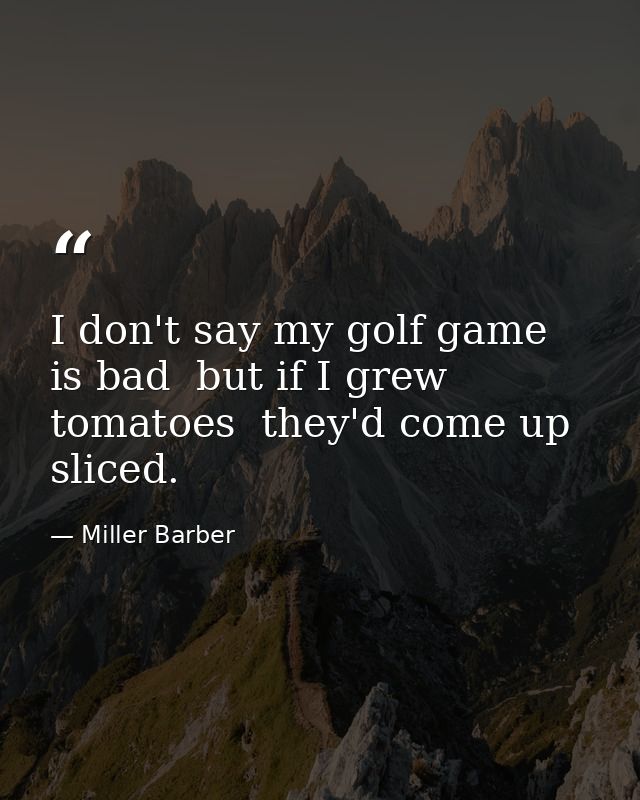 I don't say my golf game is bad  but if I grew tomatoes  they'd come up sliced. — Miller Barber