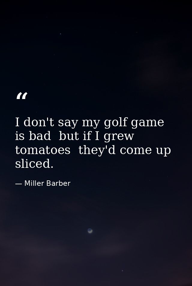 I don't say my golf game is bad  but if I grew tomatoes  they'd come up sliced. — Miller Barber