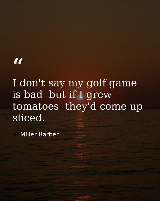 I don't say my golf game is bad  but if I grew tomatoes  they'd come up sliced. — Miller Barber