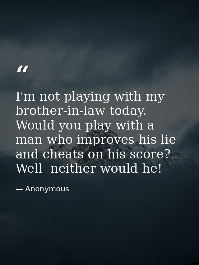 I'm not playing with my brother-in-law today. Would you play with a man who improves his lie and cheats on his score? We — Anonymous