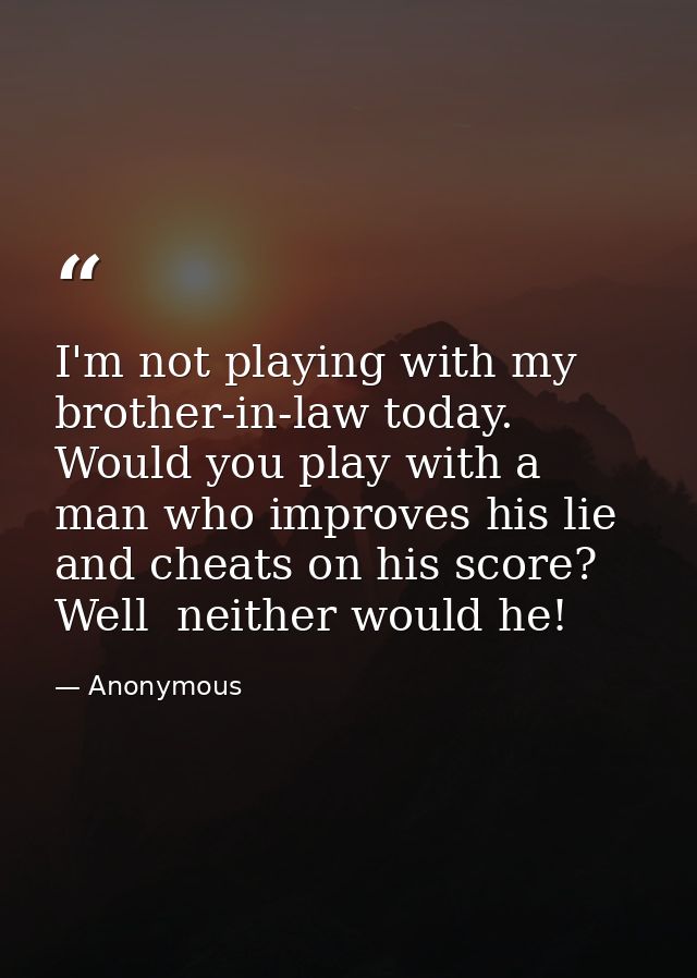 I'm not playing with my brother-in-law today. Would you play with a man who improves his lie and cheats on his score? We — Anonymous