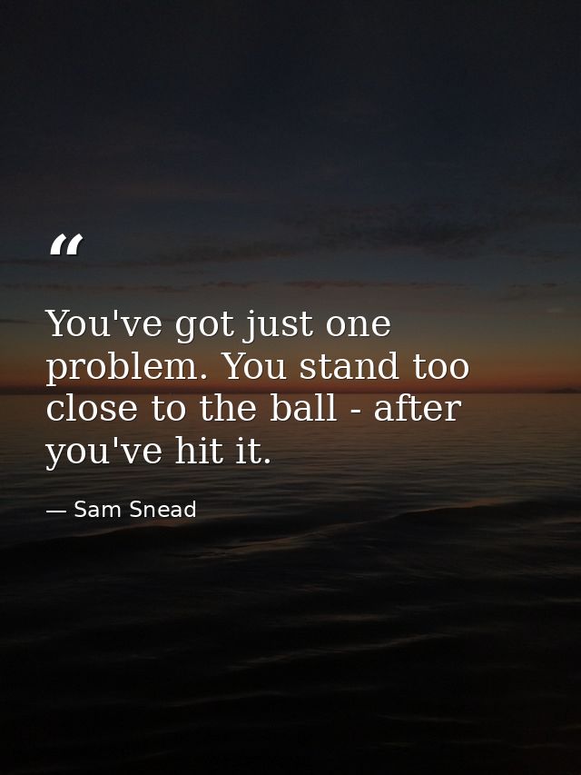 You've got just one problem. You stand too close to the ball - after you've hit it. — Sam Snead