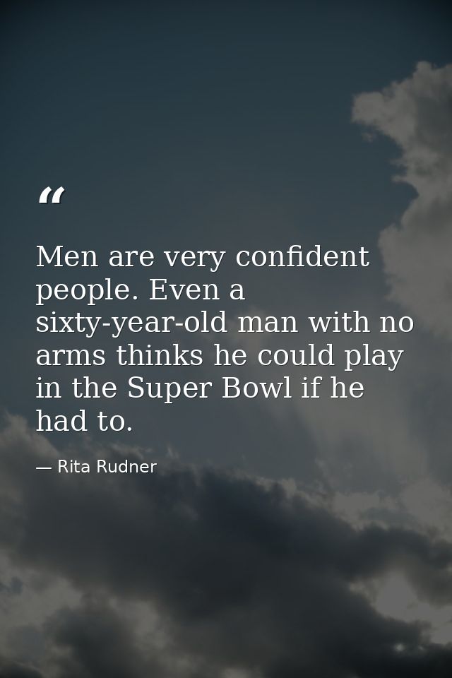 Men are very confident people. Even a sixty-year-old man with no arms thinks he could play in the Super Bowl if he had t — Rita Rudner