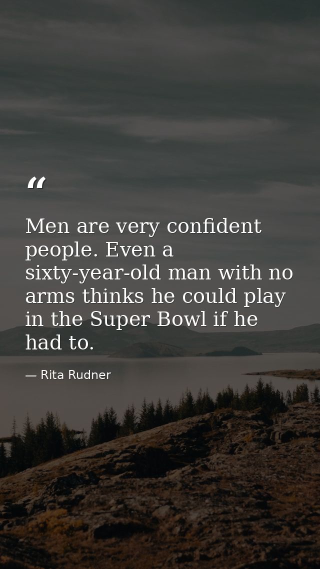 Men are very confident people. Even a sixty-year-old man with no arms thinks he could play in the Super Bowl if he had t — Rita Rudner