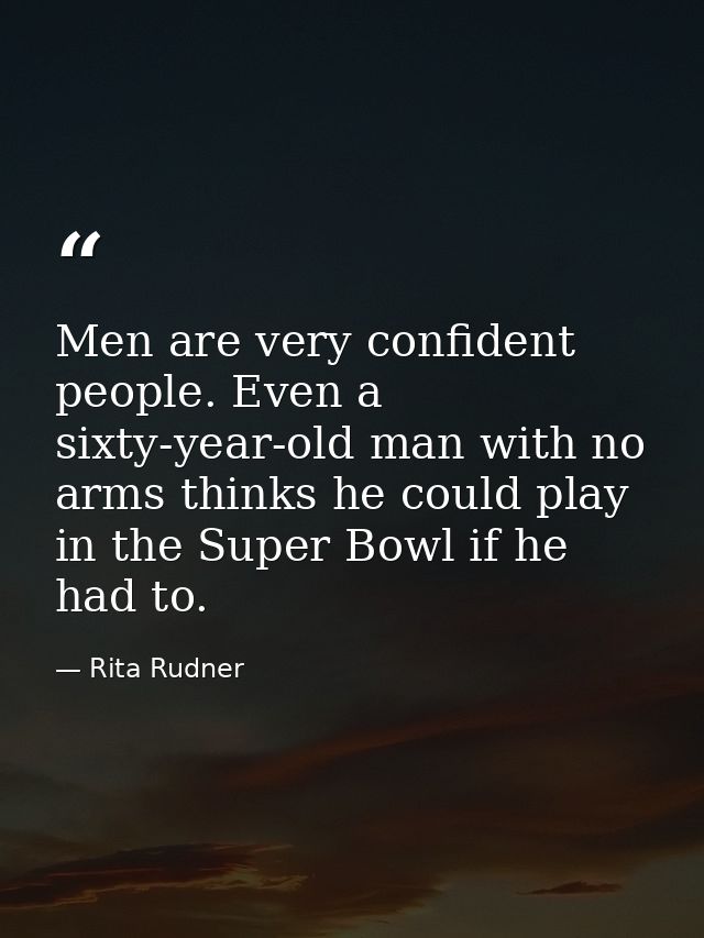 Men are very confident people. Even a sixty-year-old man with no arms thinks he could play in the Super Bowl if he had t — Rita Rudner