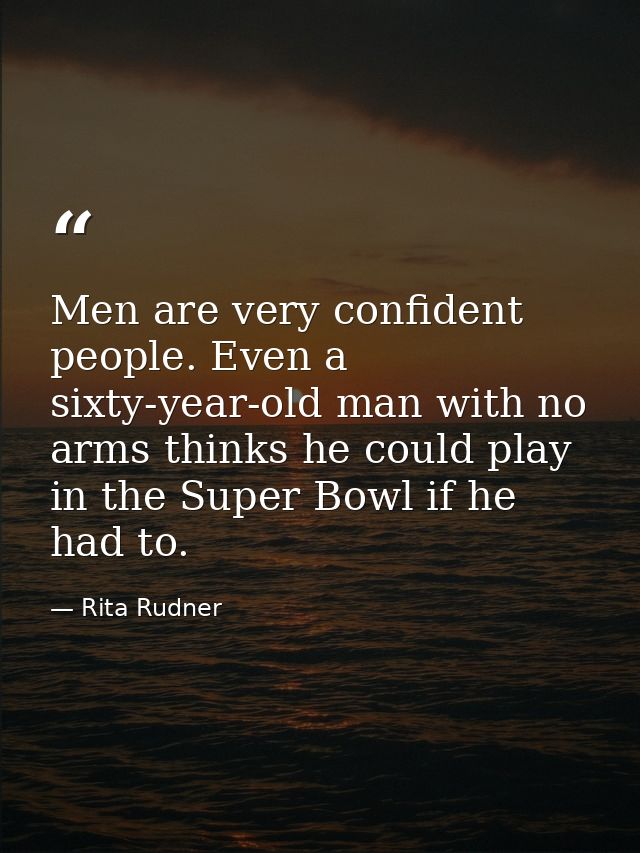 Men are very confident people. Even a sixty-year-old man with no arms thinks he could play in the Super Bowl if he had t — Rita Rudner