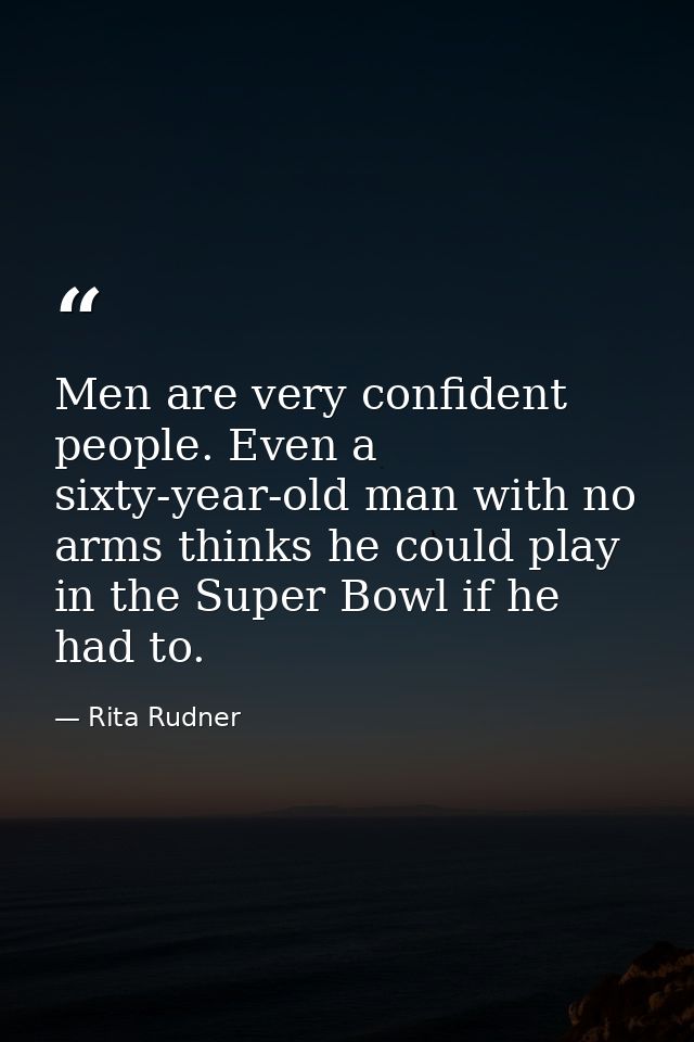 Men are very confident people. Even a sixty-year-old man with no arms thinks he could play in the Super Bowl if he had t — Rita Rudner