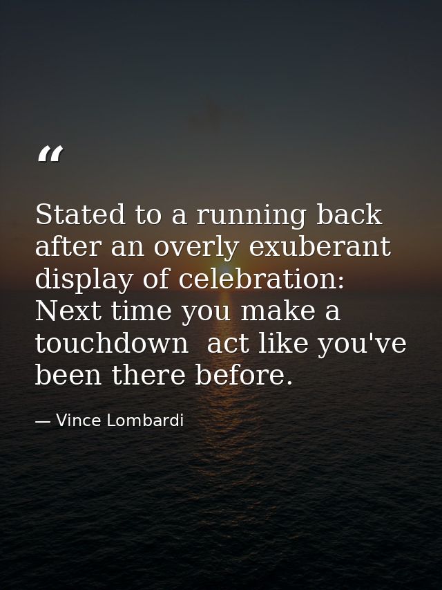 Stated to a running back after an overly exuberant display of celebration: Next time you make a touchdown  act like you' — Vince Lombardi