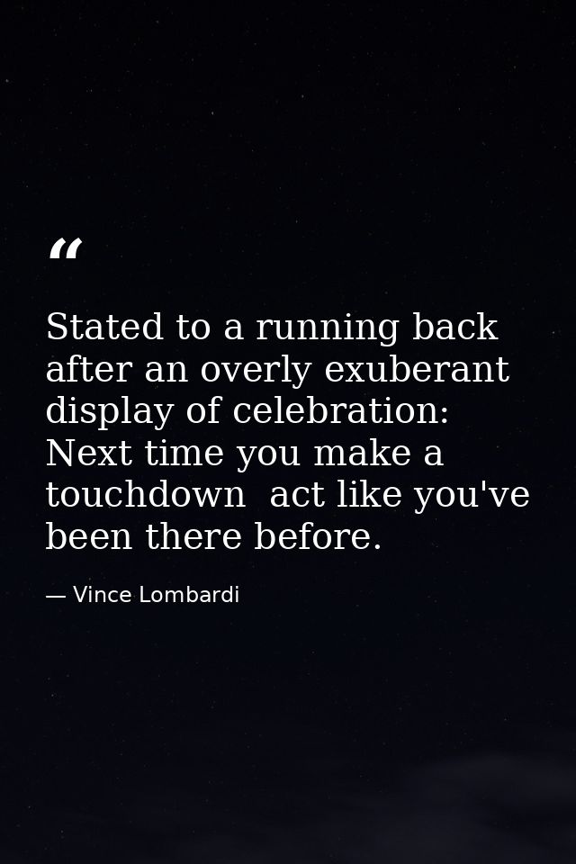 Stated to a running back after an overly exuberant display of celebration: Next time you make a touchdown  act like you' — Vince Lombardi