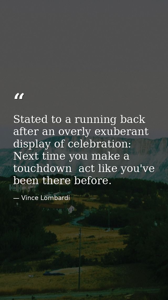 Stated to a running back after an overly exuberant display of celebration: Next time you make a touchdown  act like you' — Vince Lombardi