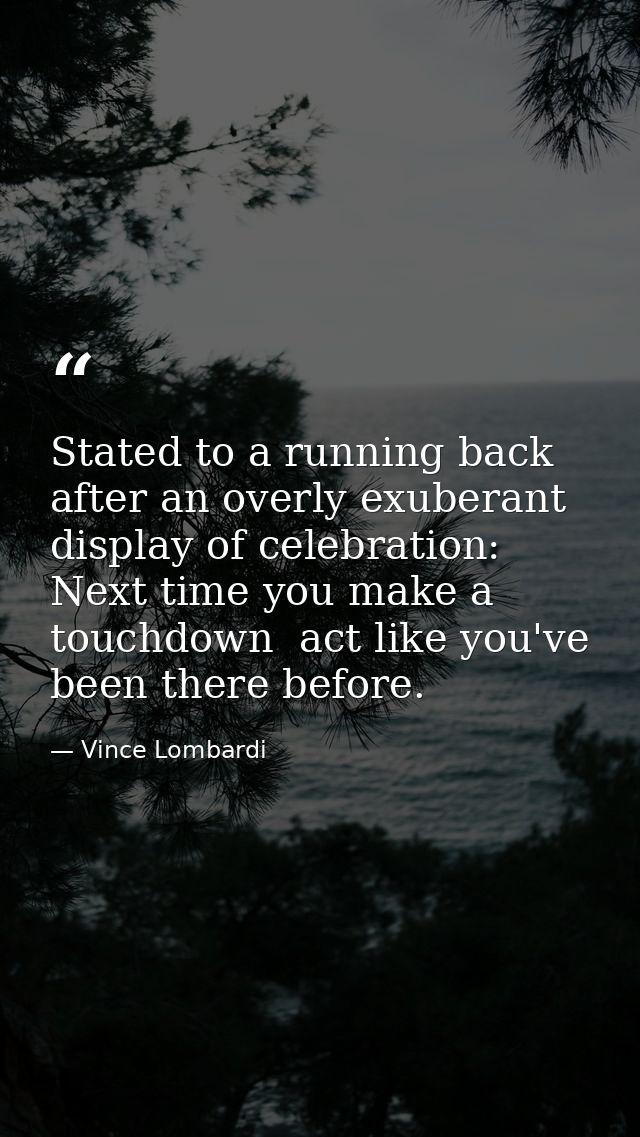 Stated to a running back after an overly exuberant display of celebration: Next time you make a touchdown  act like you' — Vince Lombardi