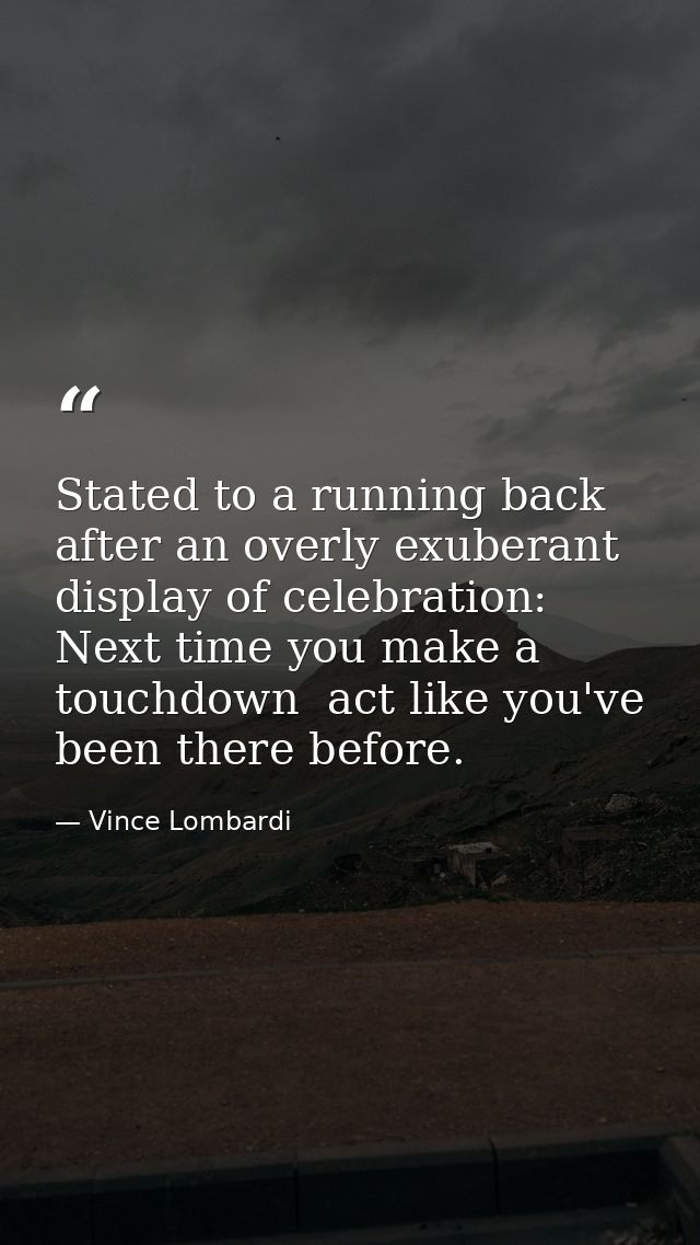 Stated to a running back after an overly exuberant display of celebration: Next time you make a touchdown  act like you' — Vince Lombardi
