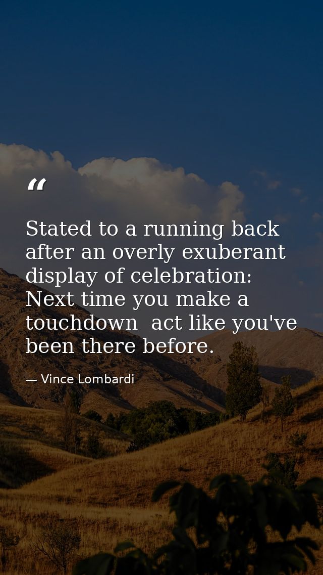 Stated to a running back after an overly exuberant display of celebration: Next time you make a touchdown  act like you' — Vince Lombardi