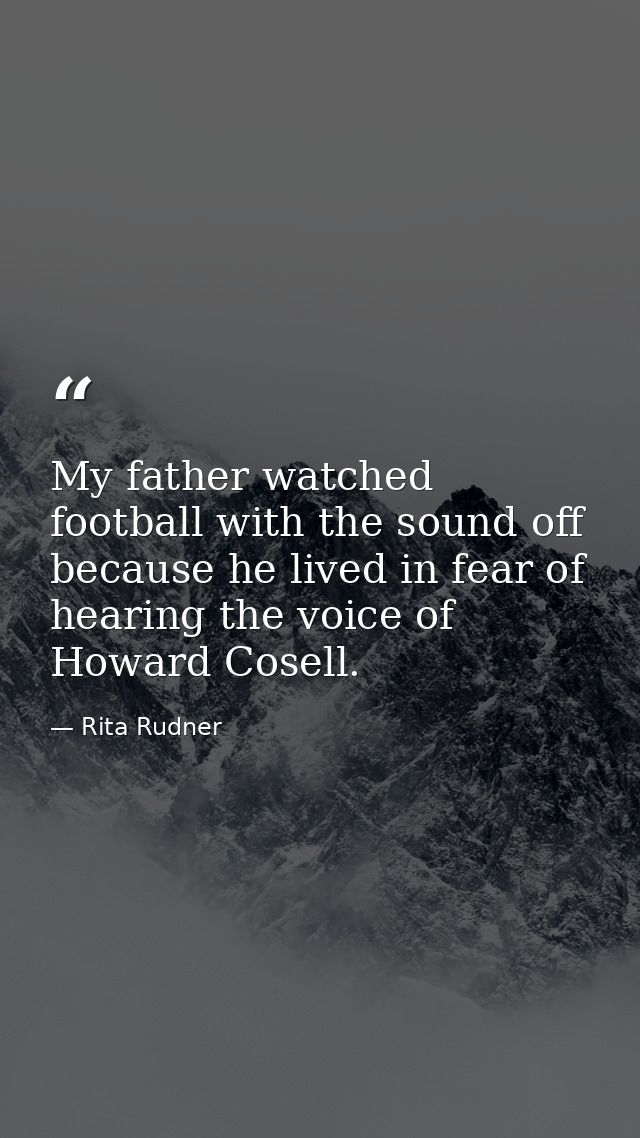 My father watched football with the sound off because he lived in fear of hearing the voice of Howard Cosell. — Rita Rudner