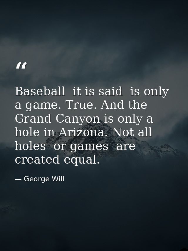 Baseball  it is said  is only a game. True. And the Grand Canyon is only a hole in Arizona. Not all holes  or games  are — George Will